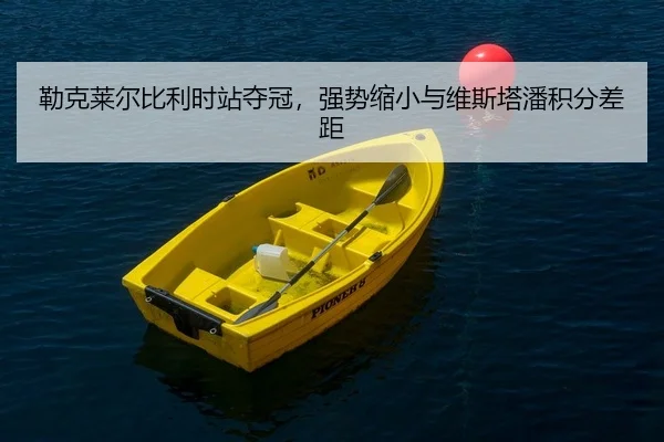 勒克莱尔比利时站夺冠，强势缩小与维斯塔潘积分差距