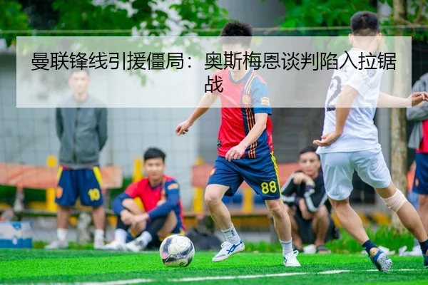 曼联锋线引援僵局：奥斯梅恩谈判陷入拉锯战