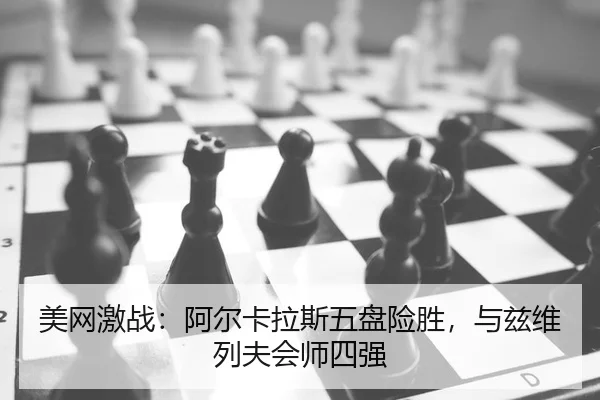 美网激战：阿尔卡拉斯五盘险胜，与兹维列夫会师四强