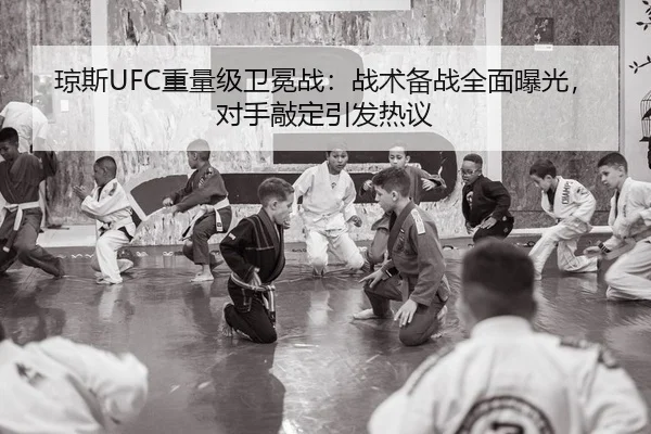 琼斯UFC重量级卫冕战：战术备战全面曝光，对手敲定引发热议